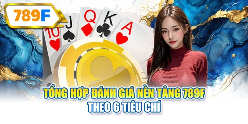 Tổng hợp đánh giá nền tảng 789F theo 6 tiêu chí