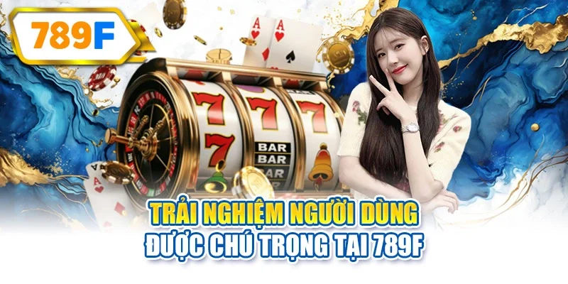 Trải nghiệm người dùng được chú trọng tại 789F