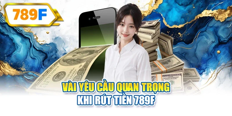 Vài yêu cầu quan trọng khi rút tiền 789F